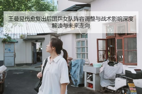 王曼昱伤愈复出后国乒女队阵容调整与战术影响深度解读与未来走向