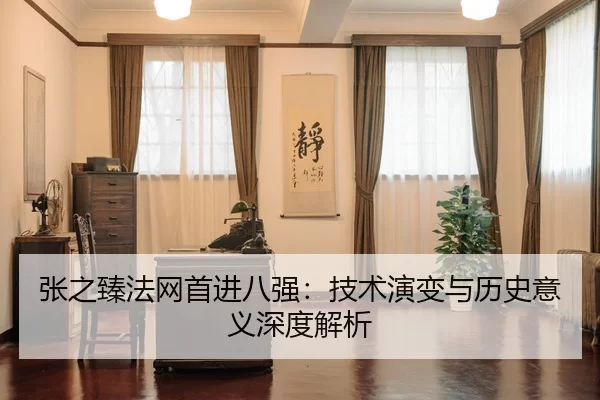 张之臻法网首进八强：技术演变与历史意义深度解析