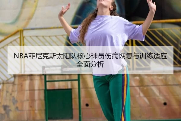 NBA菲尼克斯太阳队核心球员伤病恢复与训练适应全面分析
