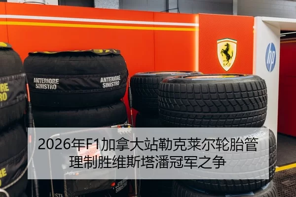 2026年F1加拿大站勒克莱尔轮胎管理制胜维斯塔潘冠军之争