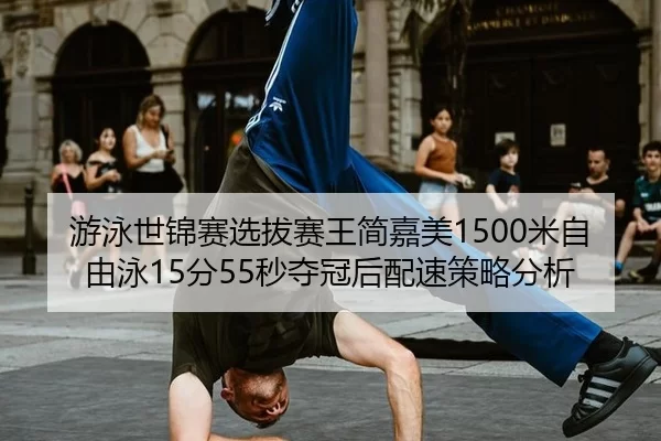 游泳世锦赛选拔赛王简嘉美1500米自由泳15分55秒夺冠后配速策略分析